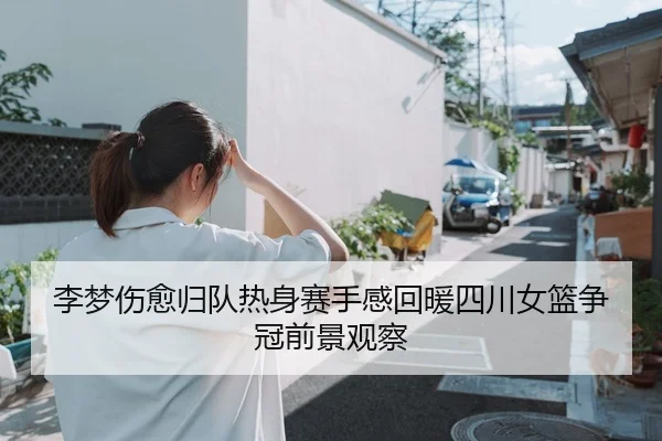 李梦伤愈归队热身赛手感回暖四川女篮争冠前景观察