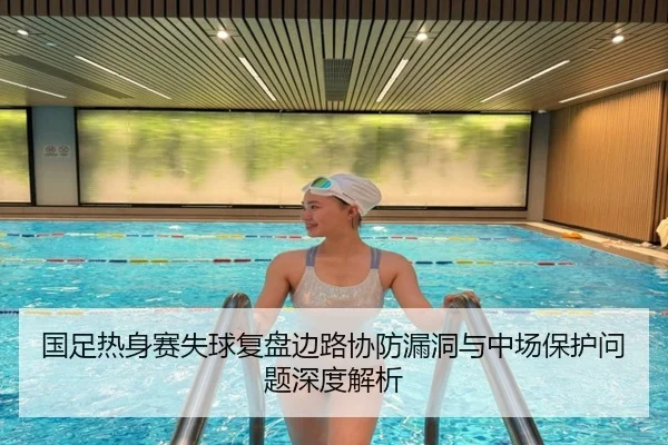 国足热身赛失球复盘边路协防漏洞与中场保护问题深度解析