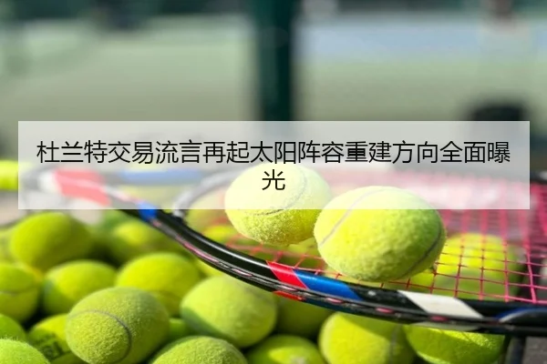 杜兰特交易流言再起太阳阵容重建方向全面曝光