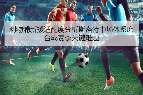 利物浦新援适配度分析斯洛特中场体系磨合成赛季关键难题