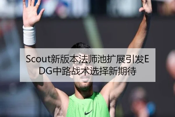 Scout新版本法师池扩展引发EDG中路战术选择新期待