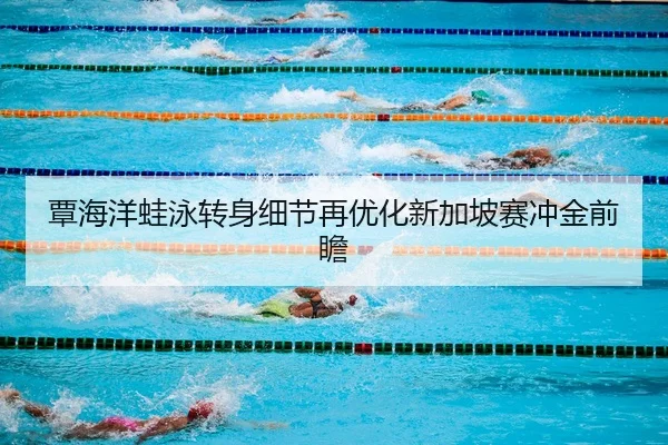 覃海洋蛙泳转身细节再优化新加坡赛冲金前瞻