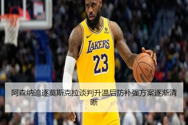 阿森纳追逐莫斯克拉谈判升温后防补强方案逐渐清晰